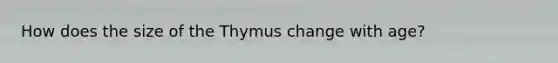 How does the size of the Thymus change with age?