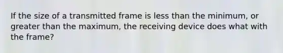 If the size of a transmitted frame is less than the minimum, or greater than the maximum, the receiving device does what with the frame?