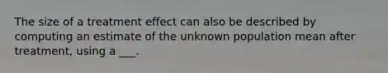 The size of a treatment effect can also be described by computing an estimate of the unknown population mean after treatment, using a ___.