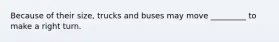 Because of their size, trucks and buses may move _________ to make a right turn.