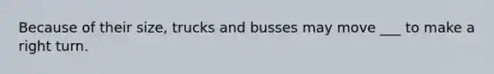 Because of their size, trucks and busses may move ___ to make a right turn.