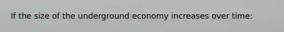 If the size of the underground economy increases over time: