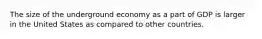 The size of the underground economy as a part of GDP is larger in the United States as compared to other countries.