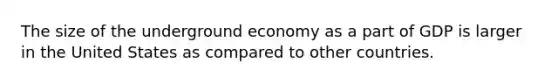 The size of the underground economy as a part of GDP is larger in the United States as compared to other countries.