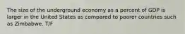 The size of the underground economy as a percent of GDP is larger in the United States as compared to poorer countries such as Zimbabwe. T/F