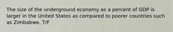 The size of the underground economy as a percent of GDP is larger in the United States as compared to poorer countries such as Zimbabwe. T/F