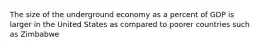 The size of the underground economy as a percent of GDP is larger in the United States as compared to poorer countries such as Zimbabwe