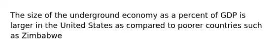 The size of the underground economy as a percent of GDP is larger in the United States as compared to poorer countries such as Zimbabwe