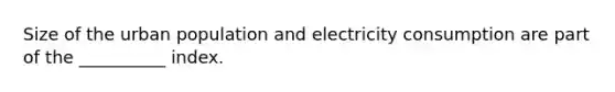 Size of the urban population and electricity consumption are part of the __________ index.