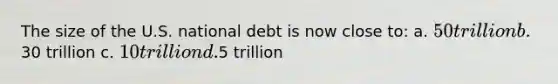 The size of the U.S. national debt is now close to: a. 50 trillion b.30 trillion c. 10 trillion d.5 trillion