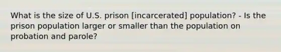 What is the size of U.S. prison [incarcerated] population? - Is the prison population larger or smaller than the population on probation and parole?