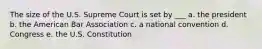 The size of the U.S. Supreme Court is set by ___ a. the president b. the American Bar Association c. a national convention d. Congress e. the U.S. Constitution