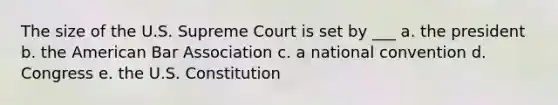 The size of the U.S. Supreme Court is set by ___ a. the president b. the American Bar Association c. a national convention d. Congress e. the U.S. Constitution