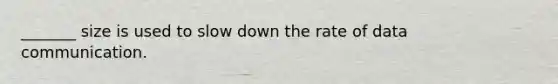 _______ size is used to slow down the rate of data communication.