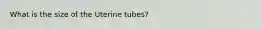 What is the size of the Uterine tubes?