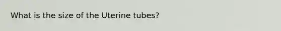 What is the size of the Uterine tubes?