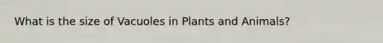 What is the size of Vacuoles in Plants and Animals?