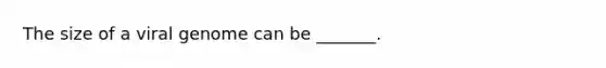 The size of a viral genome can be _______.