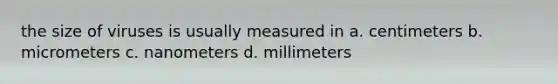 the size of viruses is usually measured in a. centimeters b. micrometers c. nanometers d. millimeters