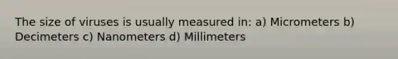 The size of viruses is usually measured in: a) Micrometers b) Decimeters c) Nanometers d) Millimeters