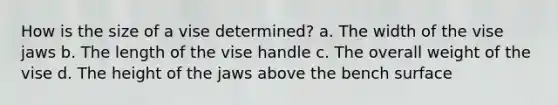 How is the size of a vise determined? a. The width of the vise jaws b. The length of the vise handle c. The overall weight of the vise d. The height of the jaws above the bench surface