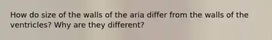 How do size of the walls of the aria differ from the walls of the ventricles? Why are they different?