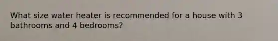 What size water heater is recommended for a house with 3 bathrooms and 4 bedrooms?