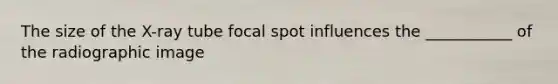 The size of the X-ray tube focal spot influences the ___________ of the radiographic image