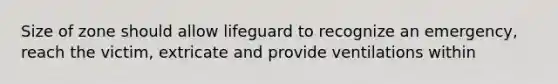 Size of zone should allow lifeguard to recognize an emergency, reach the victim, extricate and provide ventilations within