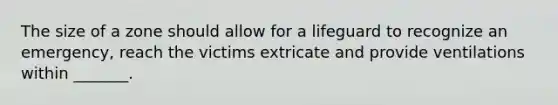 The size of a zone should allow for a lifeguard to recognize an emergency, reach the victims extricate and provide ventilations within _______.