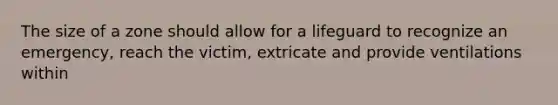 The size of a zone should allow for a lifeguard to recognize an emergency, reach the victim, extricate and provide ventilations within