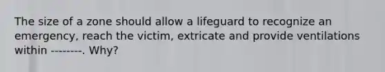 The size of a zone should allow a lifeguard to recognize an emergency, reach the victim, extricate and provide ventilations within --------. Why?