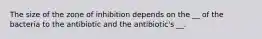 The size of the zone of inhibition depends on the __ of the bacteria to the antibiotic and the antibiotic's __.