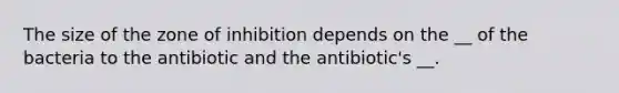 The size of the zone of inhibition depends on the __ of the bacteria to the antibiotic and the antibiotic's __.