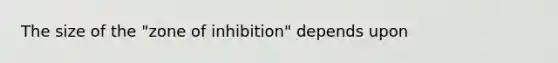 The size of the "zone of inhibition" depends upon