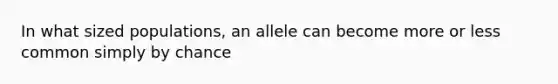 In what sized populations, an allele can become more or less common simply by chance