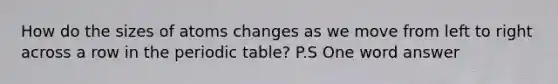 How do the sizes of atoms changes as we move from left to right across a row in <a href='https://www.questionai.com/knowledge/kIrBULvFQz-the-periodic-table' class='anchor-knowledge'>the periodic table</a>? P.S One word answer