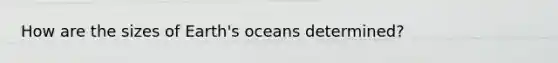 How are the sizes of Earth's oceans determined?