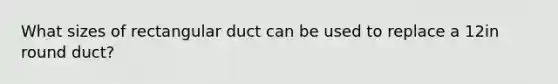 What sizes of rectangular duct can be used to replace a 12in round duct?