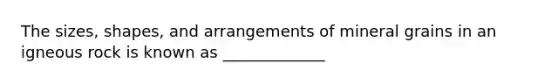 The sizes, shapes, and arrangements of mineral grains in an igneous rock is known as _____________