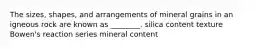 The sizes, shapes, and arrangements of mineral grains in an igneous rock are known as ________. silica content texture Bowen's reaction series mineral content