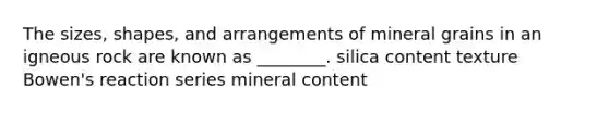 The sizes, shapes, and arrangements of mineral grains in an igneous rock are known as ________. silica content texture Bowen's reaction series mineral content