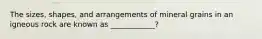 The sizes, shapes, and arrangements of mineral grains in an igneous rock are known as ____________?