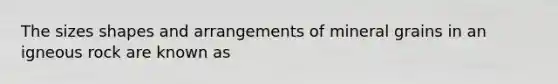 The sizes shapes and arrangements of mineral grains in an igneous rock are known as