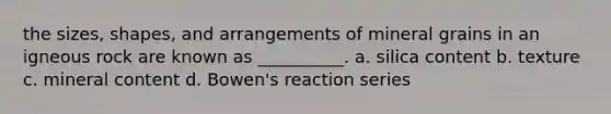 the sizes, shapes, and arrangements of mineral grains in an igneous rock are known as __________. a. silica content b. texture c. mineral content d. Bowen's reaction series