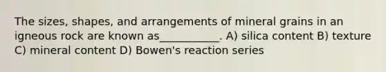 The sizes, shapes, and arrangements of mineral grains in an igneous rock are known as___________. A) silica content B) texture C) mineral content D) Bowen's reaction series