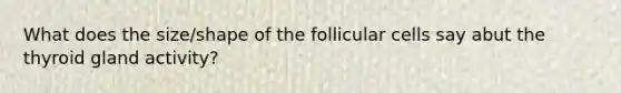 What does the size/shape of the follicular cells say abut the thyroid gland activity?