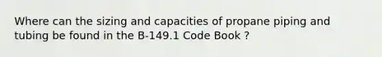 Where can the sizing and capacities of propane piping and tubing be found in the B-149.1 Code Book ?