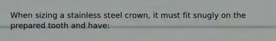 When sizing a stainless steel crown, it must fit snugly on the prepared tooth and have: