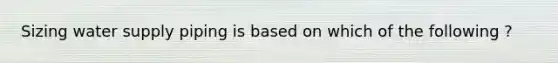 Sizing water supply piping is based on which of the following ?